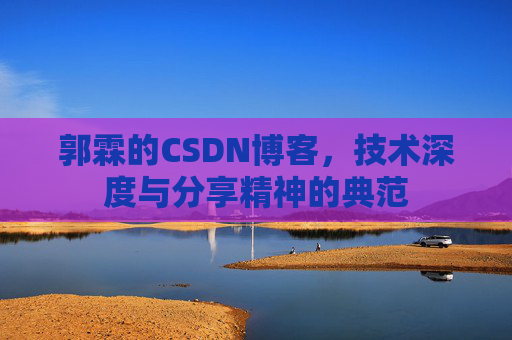 郭霖的CSDN博客,技术深度与分享精神的典范 郭霖的CSDN博客,技术深度与分享精神的典范